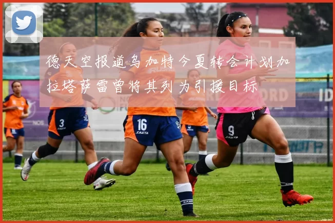 德天空报道乌加特今夏转会计划加拉塔萨雷曾将其列为引援目标