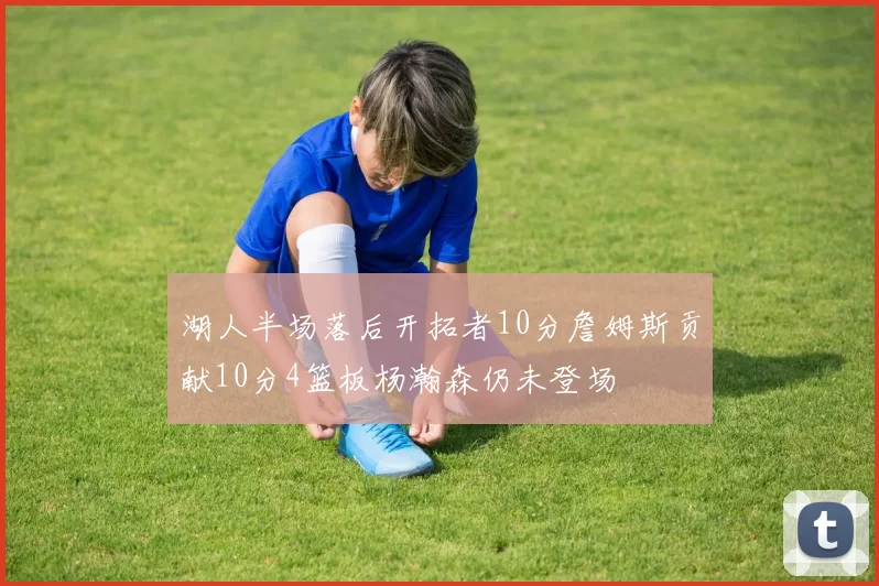 湖人半场落后开拓者10分詹姆斯贡献10分4篮板杨瀚森仍未登场