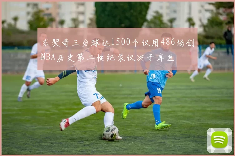 东契奇三分球达1500个仅用486场创NBA历史第二快纪录仅次于库里
