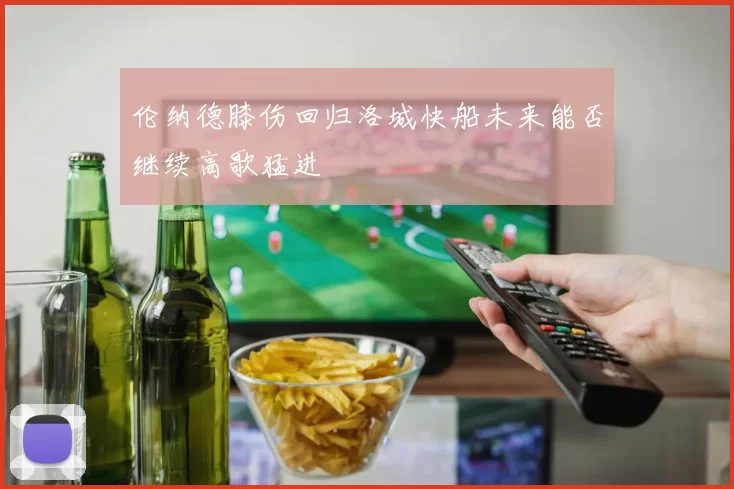 伦纳德膝伤回归洛城快船未来能否继续高歌猛进