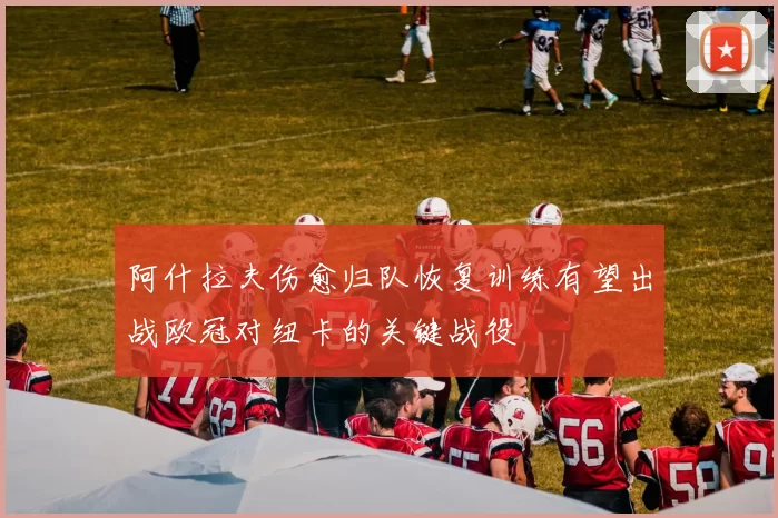 阿什拉夫伤愈归队恢复训练有望出战欧冠对纽卡的关键战役