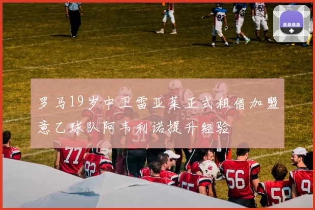 罗马19岁中卫雷亚莱正式租借加盟意乙球队阿韦利诺提升经验