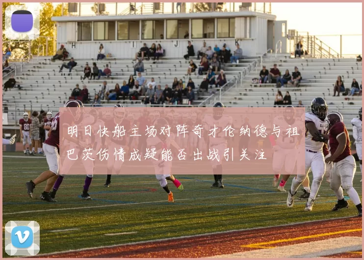 明日快船主场对阵奇才伦纳德与祖巴茨伤情成疑能否出战引关注