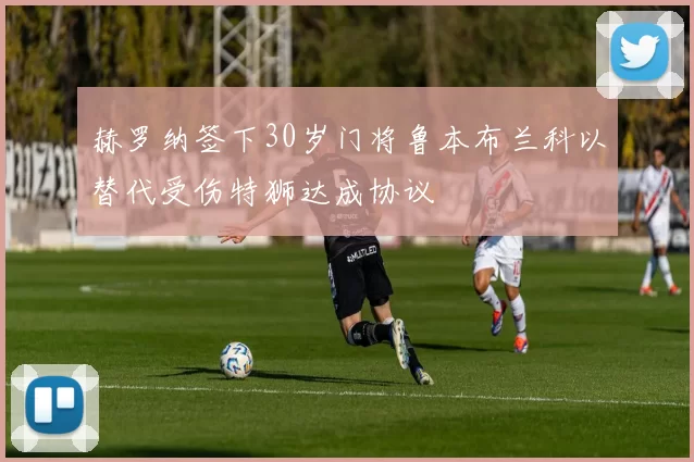 赫罗纳签下30岁门将鲁本布兰科以替代受伤特狮达成协议