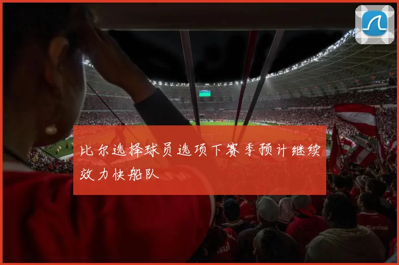 比尔选择球员选项下赛季预计继续效力快船队