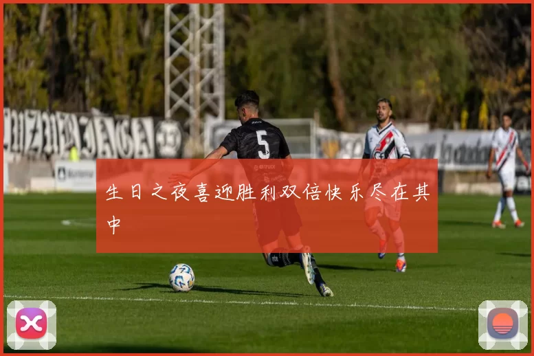 生日之夜喜迎胜利双倍快乐尽在其中